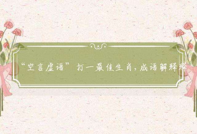 “空言虚语”打一最佳生肖,成语解释释义