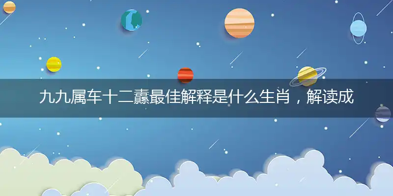 九九属车十二纛最佳解释是什么生肖,解读成语释义解释