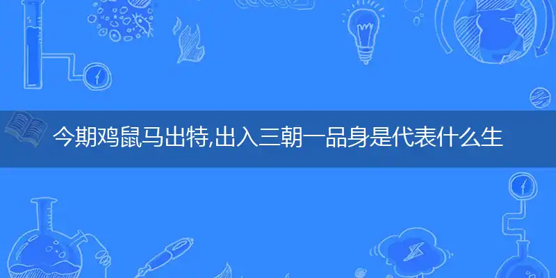 今期鸡鼠马出特,出入三朝一品身是代表什么生肖,成语精选解释
