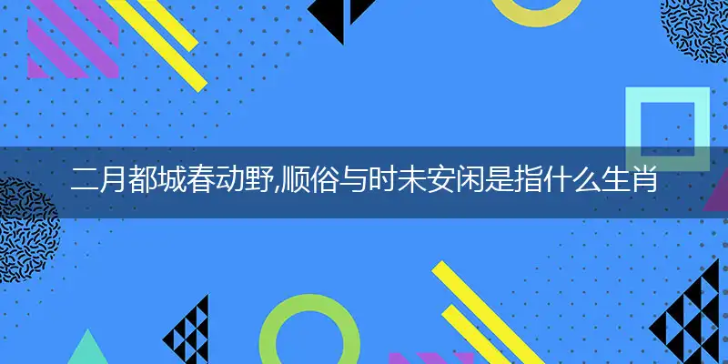 二月都城春动野,顺俗与时未安闲是指什么生肖、词语落实释义解释