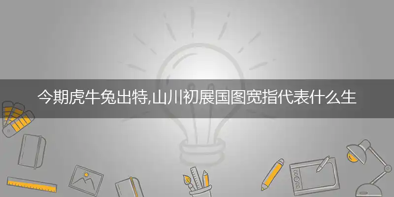 今期虎牛兔出特,山川初展国图宽指代表什么生肖，最佳释义词典解释