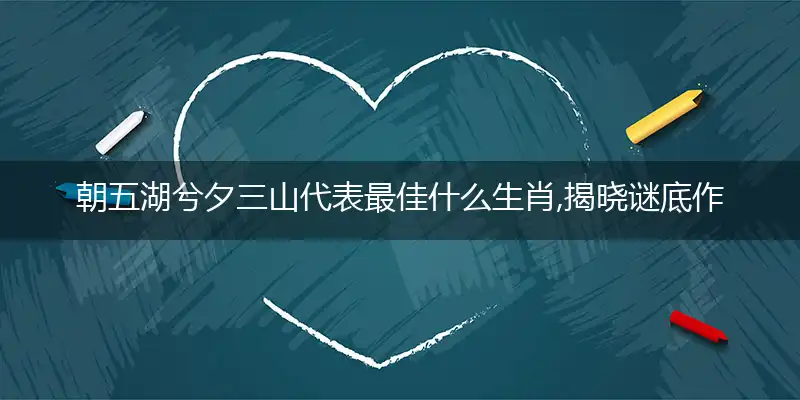 朝五湖兮夕三山代表最佳什么生肖,揭晓谜底作答
