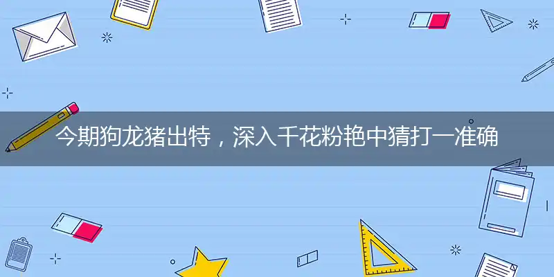 今期狗龙猪出特,深入千花粉艳中是什么生肖