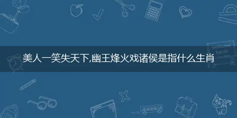 美人一笑失天下,幽王烽火戏诸侯是什么生肖