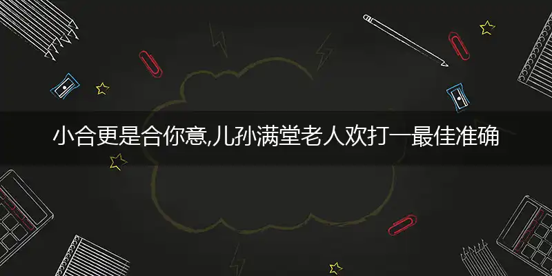 小合更是合你意,儿孙满堂老人欢是什么生肖