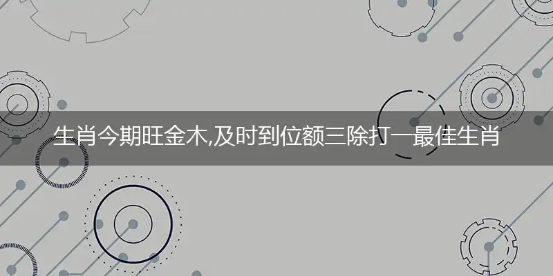 生肖今期旺金木,及时到位额三除是什么生肖