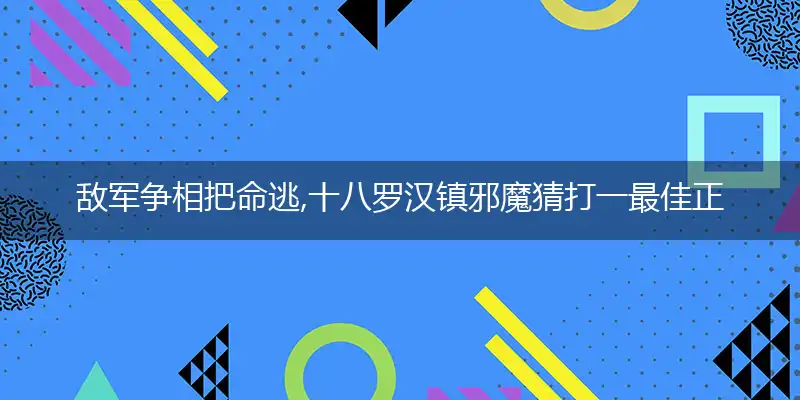 敌军争相把命逃,十八罗汉镇邪魔是什么生肖