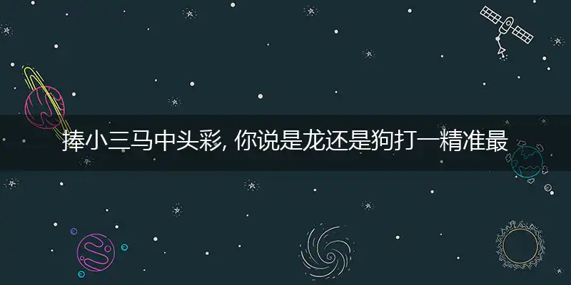捧小三马中头彩, 你说是龙还是狗是什么生肖