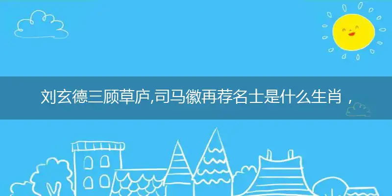 刘玄德三顾草庐,司马徽再荐名士是什么生肖