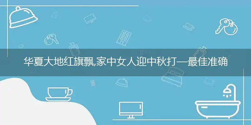 华夏大地红旗飘,家中女人迎中秋是什么生肖