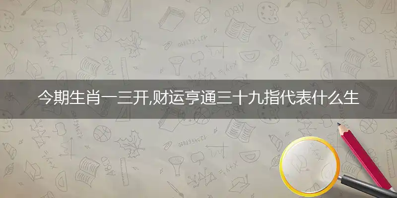 今期生肖一三开,财运亨通三十九是什么生肖