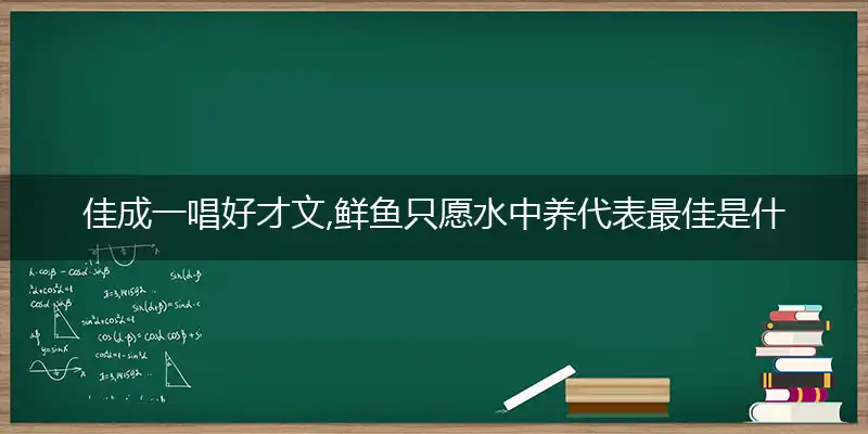 佳成一唱好才文,鲜鱼只愿水中养是什么生肖