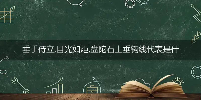 垂手侍立,目光如炬,盘陀石上垂钩线是什么生肖